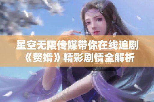 星空无限传媒带你在线追剧《赘婿》精彩剧情全解析