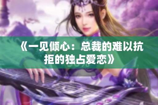 《一见倾心：总裁的难以抗拒的独占爱恋》