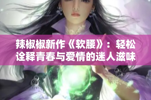 辣椒椒新作《软腰》：轻松诠释青春与爱情的迷人滋味