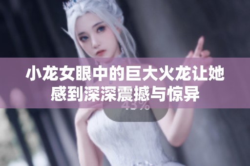 小龙女眼中的巨大火龙让她感到深深震撼与惊异