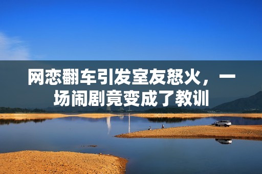 网恋翻车引发室友怒火，一场闹剧竟变成了教训