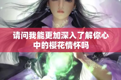 请问我能更加深入了解你心中的樱花情怀吗