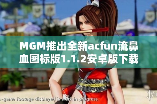 MGM推出全新acfun流鼻血图标版1.1.2安卓版下载体验分享