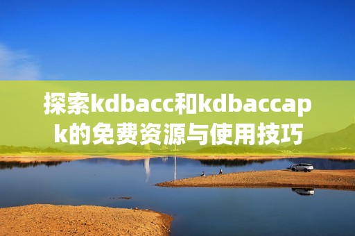 探索kdbacc和kdbaccapk的免费资源与使用技巧