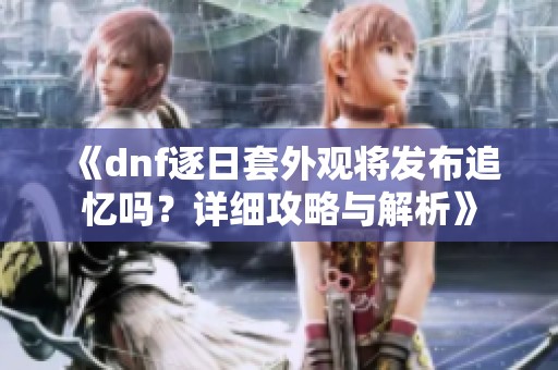 《dnf逐日套外观将发布追忆吗？详细攻略与解析》