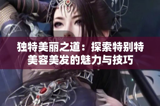 独特美丽之道：探索特别特美容美发的魅力与技巧