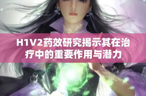 H1V2药效研究揭示其在治疗中的重要作用与潜力