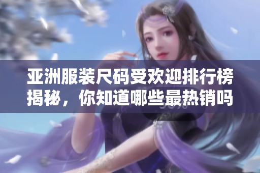 亚洲服装尺码受欢迎排行榜揭秘，你知道哪些最热销吗