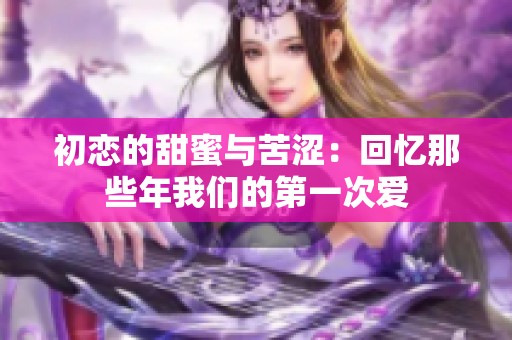 初恋的甜蜜与苦涩：回忆那些年我们的第一次爱