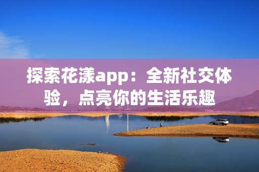 探索花漾app：全新社交体验，点亮你的生活乐趣