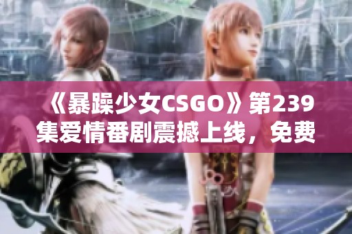 《暴躁少女CSGO》第239集爱情番剧震撼上线，免费观看BD高清版！