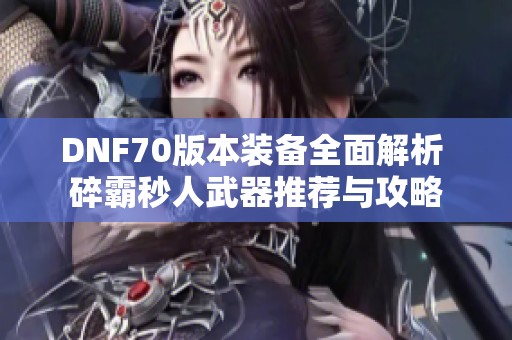 DNF70版本装备全面解析 碎霸秒人武器推荐与攻略