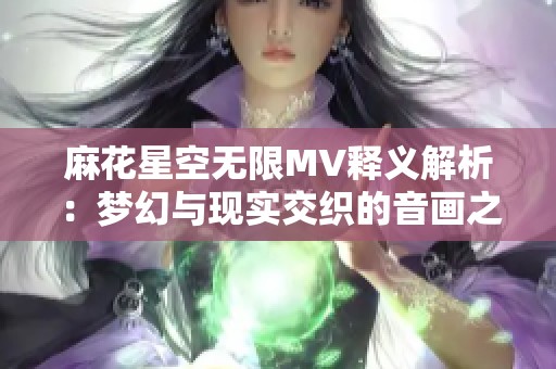 麻花星空无限MV释义解析：梦幻与现实交织的音画之旅