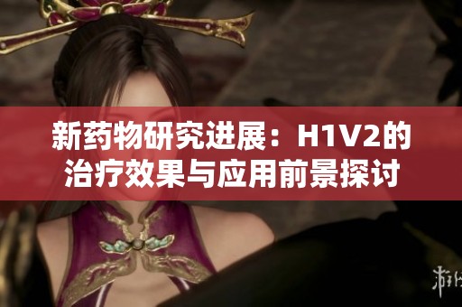 新药物研究进展：H1V2的治疗效果与应用前景探讨