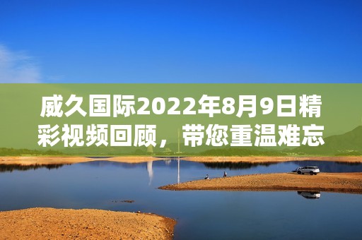 威久国际2022年8月9日精彩视频回顾，带您重温难忘时刻