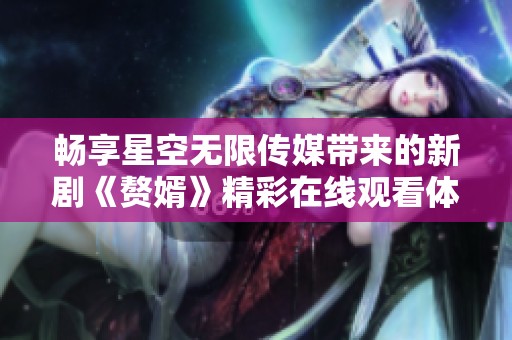 畅享星空无限传媒带来的新剧《赘婿》精彩在线观看体验