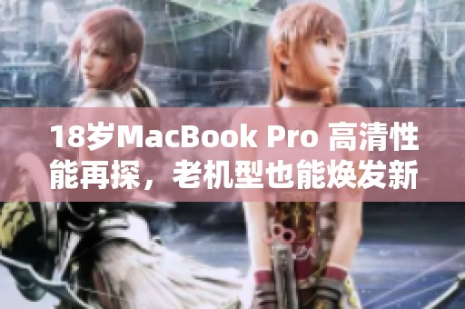 18岁MacBook Pro 高清性能再探，老机型也能焕发新活力