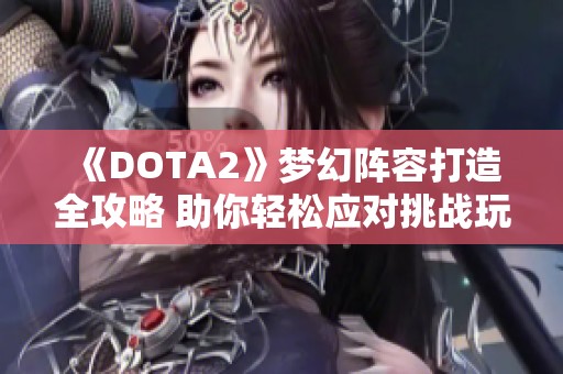 《DOTA2》梦幻阵容打造全攻略 助你轻松应对挑战玩法