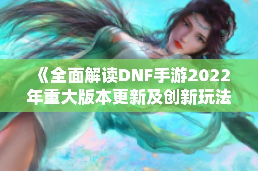 《全面解读DNF手游2022年重大版本更新及创新玩法变革》