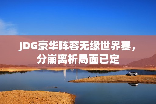 JDG豪华阵容无缘世界赛，分崩离析局面已定