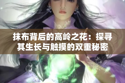 抹布背后的高岭之花：探寻其生长与触摸的双重秘密