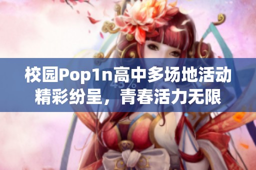 校园Pop1n高中多场地活动精彩纷呈，青春活力无限