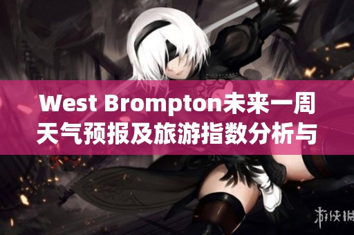 West Brompton未来一周天气预报及旅游指数分析与历史气温参考