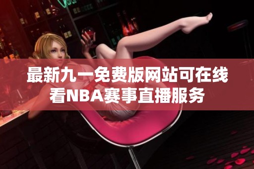 最新九一免费版网站可在线看NBA赛事直播服务