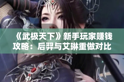 《武极天下》新手玩家赚钱攻略：后羿与艾琳重做对比分析