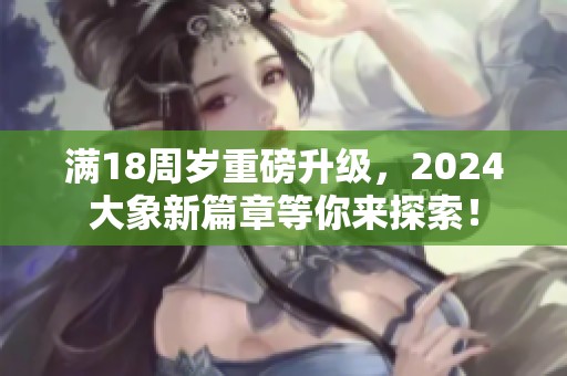 满18周岁重磅升级，2024大象新篇章等你来探索！