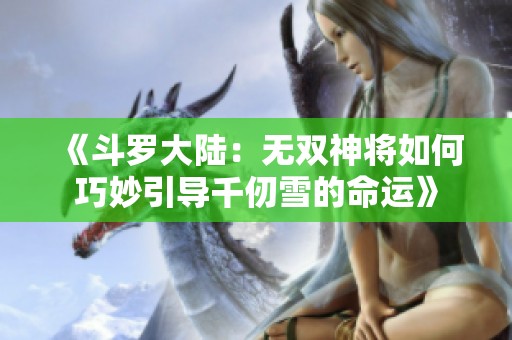 《斗罗大陆：无双神将如何巧妙引导千仞雪的命运》