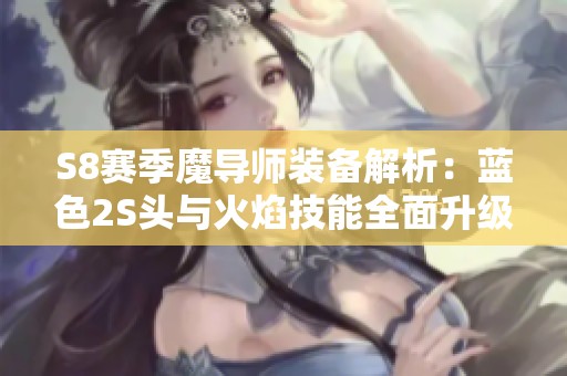 S8赛季魔导师装备解析：蓝色2S头与火焰技能全面升级揭秘