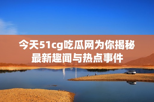 今天51cg吃瓜网为你揭秘最新趣闻与热点事件