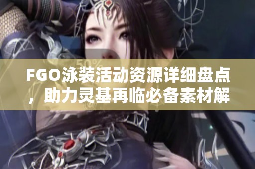 FGO泳装活动资源详细盘点，助力灵基再临必备素材解析