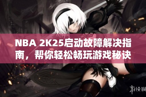 NBA 2K25启动故障解决指南，帮你轻松畅玩游戏秘诀