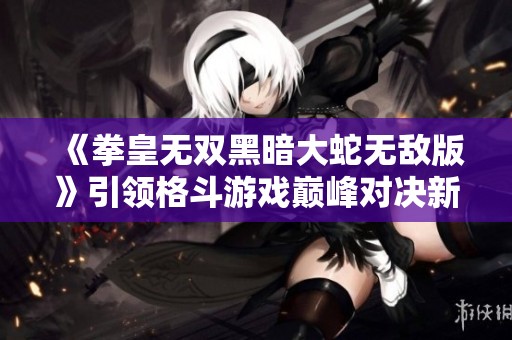 《拳皇无双黑暗大蛇无敌版》引领格斗游戏巅峰对决新风潮