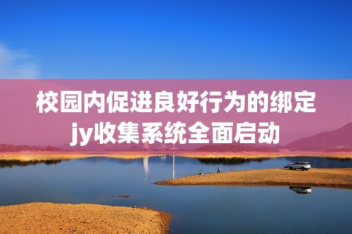 校园内促进良好行为的绑定jy收集系统全面启动