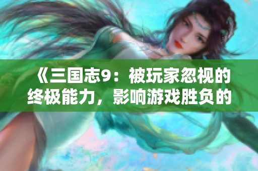 《三国志9：被玩家忽视的终极能力，影响游戏胜负的关键》