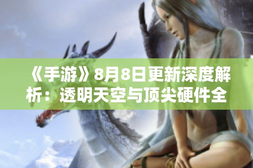 《手游》8月8日更新深度解析：透明天空与顶尖硬件全揭秘