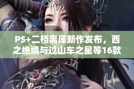 PS+二档离库新作发布，西之绝境与过山车之星等16款游戏精彩上线