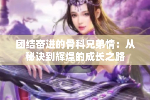 团结奋进的骨科兄弟情：从秘诀到辉煌的成长之路