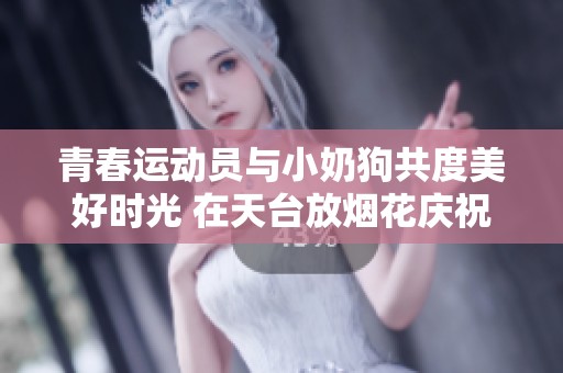 青春运动员与小奶狗共度美好时光 在天台放烟花庆祝