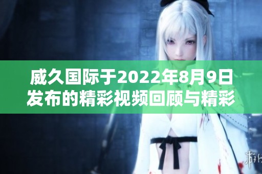 威久国际于2022年8月9日发布的精彩视频回顾与精彩瞬间分享