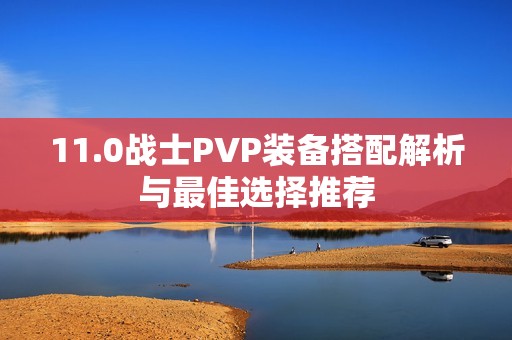 11.0战士PVP装备搭配解析与最佳选择推荐