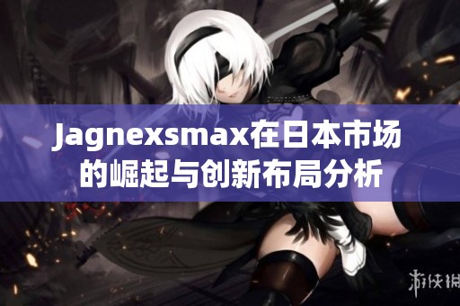 Jagnexsmax在日本市场的崛起与创新布局分析