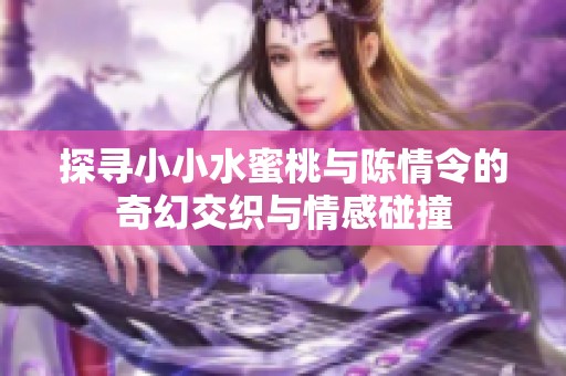 探寻小小水蜜桃与陈情令的奇幻交织与情感碰撞