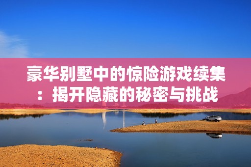 豪华别墅中的惊险游戏续集：揭开隐藏的秘密与挑战