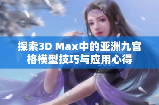 探索3D Max中的亚洲九宫格模型技巧与应用心得