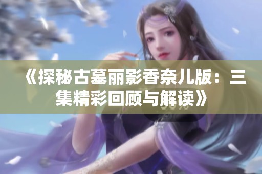 《探秘古墓丽影香奈儿版：三集精彩回顾与解读》