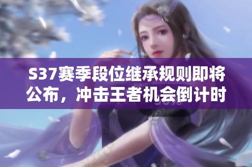 S37赛季段位继承规则即将公布，冲击王者机会倒计时